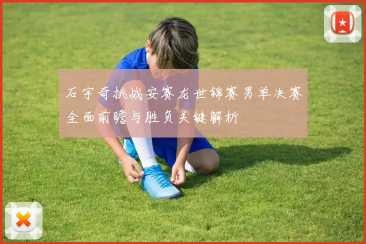 石宇奇挑战安赛龙世锦赛男单决赛全面前瞻与胜负关键解析