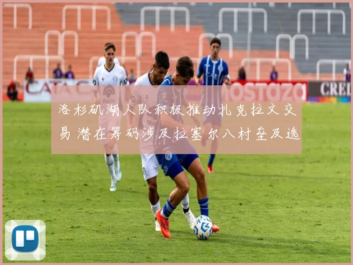 洛杉矶湖人队积极推动扎克拉文交易 潜在筹码涉及拉塞尔八村垒及选秀权