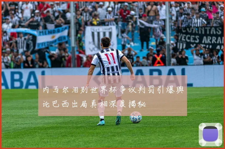 内马尔泪别世界杯争议判罚引爆舆论巴西出局真相深度揭秘