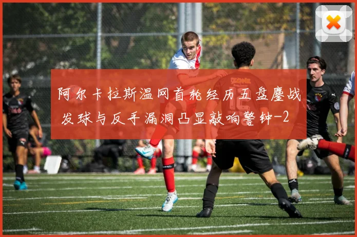 阿尔卡拉斯温网首轮经历五盘鏖战 发球与反手漏洞凸显敲响警钟