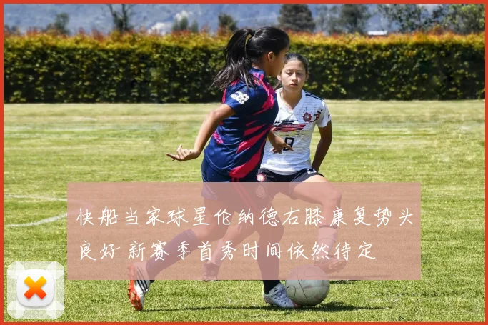 快船当家球星伦纳德右膝康复势头良好 新赛季首秀时间依然待定
