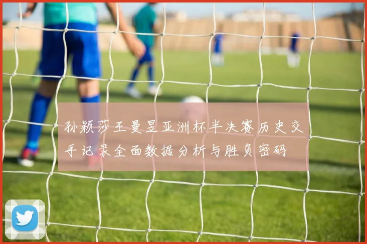 孙颖莎王曼昱亚洲杯半决赛历史交手记录全面数据分析与胜负密码
