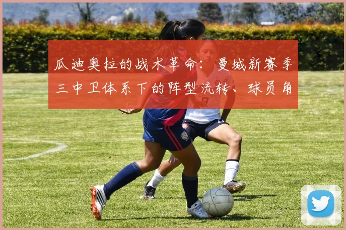 瓜迪奥拉的战术革命:曼城新赛季三中卫体系下的阵型流转、球员角色重塑、攻防机制跃迁与冠军版图再定义