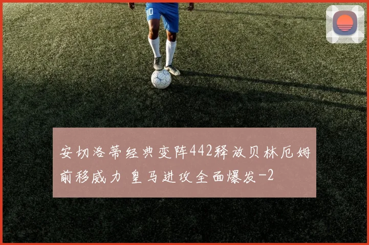 安切洛蒂经典变阵442释放贝林厄姆前移威力 皇马进攻全面爆发