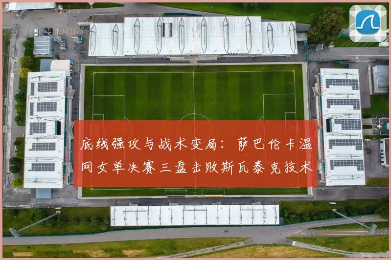 底线强攻与战术变局：萨巴伦卡温网女单决赛三盘击败斯瓦泰克技术复盘