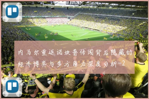 内马尔重返诺坎普传闻背后隐藏的经济博弈与多方角力深度分析