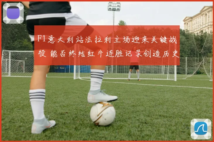 F1意大利站法拉利主场迎来关键战役 能否终结红牛连胜记录创造历史
