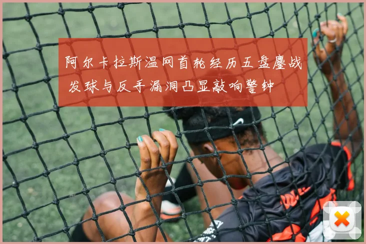 阿尔卡拉斯温网首轮经历五盘鏖战 发球与反手漏洞凸显敲响警钟