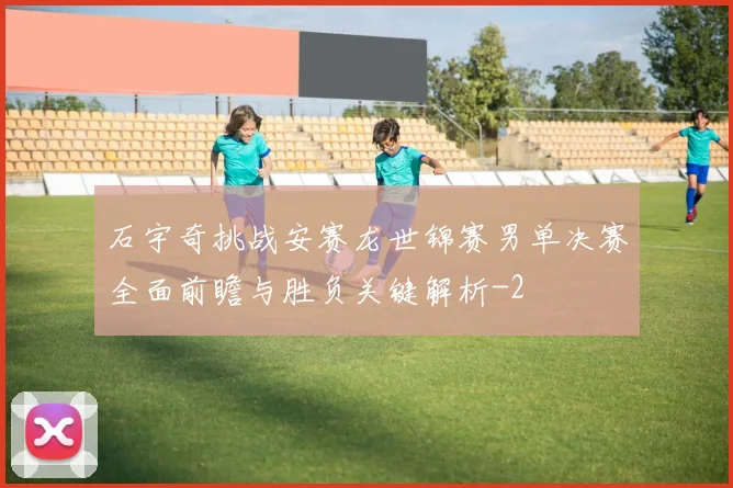 石宇奇挑战安赛龙世锦赛男单决赛全面前瞻与胜负关键解析