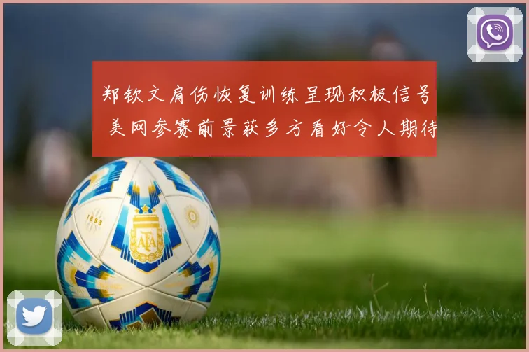 郑钦文肩伤恢复训练呈现积极信号 美网参赛前景获多方看好令人期待