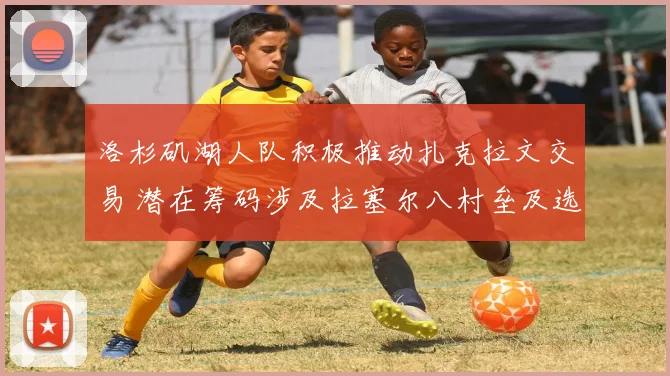 洛杉矶湖人队积极推动扎克拉文交易 潜在筹码涉及拉塞尔八村垒及选秀权