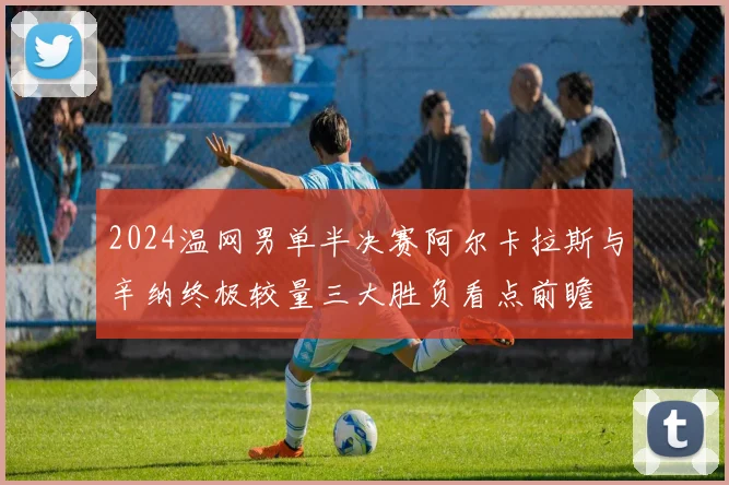 2024温网男单半决赛阿尔卡拉斯与辛纳终极较量三大胜负看点前瞻