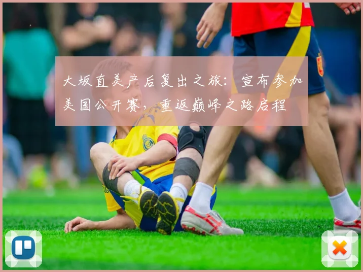 大坂直美产后复出之旅：宣布参加美国公开赛，重返巅峰之路启程