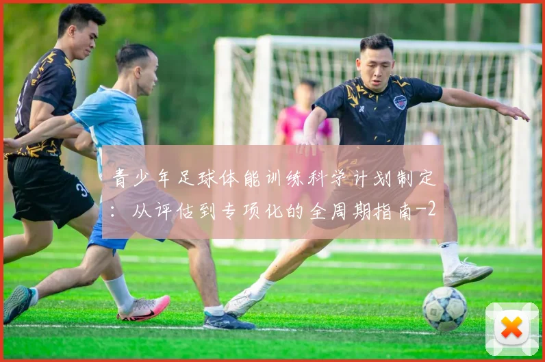 青少年足球体能训练科学计划制定：从评估到专项化的全周期指南