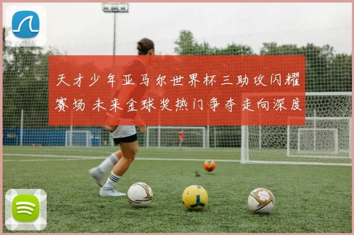 天才少年亚马尔世界杯三助攻闪耀赛场 未来金球奖热门争夺走向深度解析