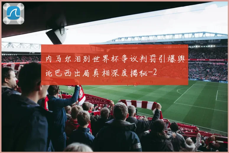 内马尔泪别世界杯争议判罚引爆舆论巴西出局真相深度揭秘