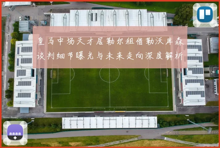 皇马中场天才居勒尔租借勒沃库森谈判细节曝光与未来走向深度解析