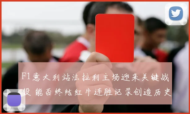 F1意大利站法拉利主场迎来关键战役 能否终结红牛连胜记录创造历史