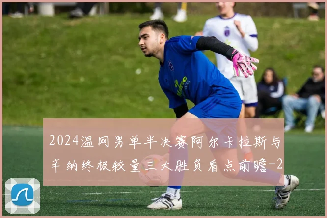 2024温网男单半决赛阿尔卡拉斯与辛纳终极较量三大胜负看点前瞻