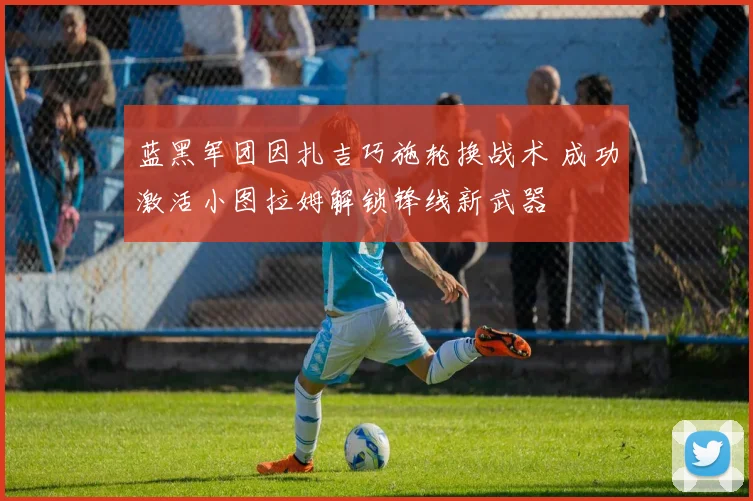 蓝黑军团因扎吉巧施轮换战术 成功激活小图拉姆解锁锋线新武器