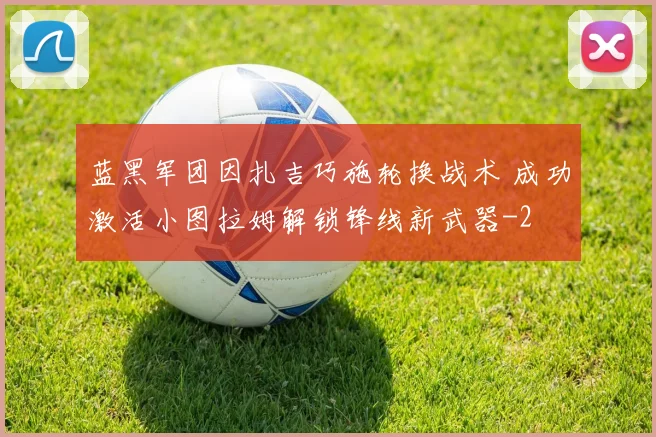 蓝黑军团因扎吉巧施轮换战术 成功激活小图拉姆解锁锋线新武器
