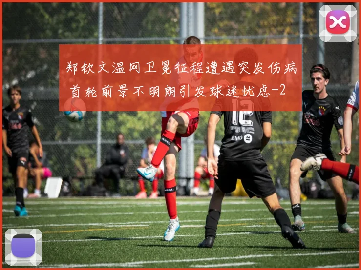 郑钦文温网卫冕征程遭遇突发伤病 首轮前景不明朗引发球迷忧虑