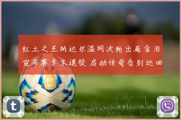 红土之王纳达尔温网次轮出局含泪宣布赛季末退役 启动传奇告别巡回赛