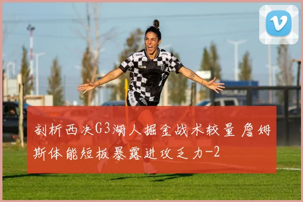 剖析西决G3湖人掘金战术较量 詹姆斯体能短板暴露进攻乏力