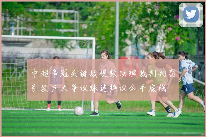 中超争冠关键战视频助理裁判判罚引发巨大争议球迷热议公平底线